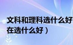文科和理科选什么好?（文科和理科的区别,现在选什么好）