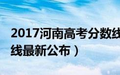 2017河南高考分数线（2018年河南高考分数线最新公布）
