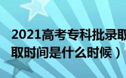 2021高考专科批录取时间（2021高考专科录取时间是什么时候）