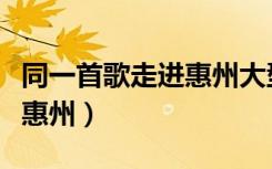 同一首歌走进惠州大型演唱会（同一首歌走进惠州）