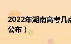 2022年湖南高考几点出成绩（成绩查询时间公布）