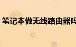 笔记本做无线路由器吗（笔记本做无线路由）