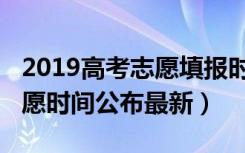 2019高考志愿填报时间（2019全国高考报志愿时间公布最新）