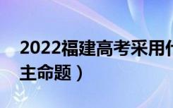 2022福建高考采用什么卷（全国几卷还是自主命题）
