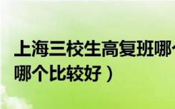 上海三校生高复班哪个好（上海三校生高复班哪个比较好）