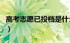 高考志愿已投档是什么意思（一定会被录取吗）
