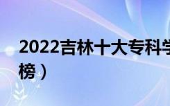 2022吉林十大专科学校排名（高职院校排行榜）