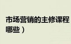 市场营销的主修课程（市场营销的主修课程有哪些）