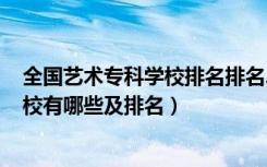 全国艺术专科学校排名排名2020公办（2022艺术类专科学校有哪些及排名）
