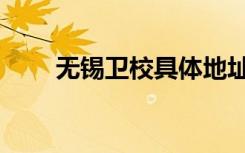 无锡卫校具体地址（无锡卫校邮编）