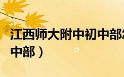 江西师大附中初中部怎么进（江西师大附中初中部）