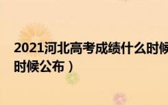 2021河北高考成绩什么时候下来（2021河北高考成绩什么时候公布）