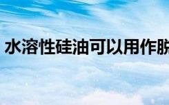 水溶性硅油可以用作脱模剂吗（水溶性硅油）