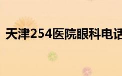 天津254医院眼科电话（天津254医院眼科）