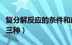 复分解反应的条件和应用（复分解反应的条件三种）