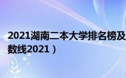 2021湖南二本大学排名榜及分数线（湖南三本大学排名及分数线2021）