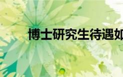 博士研究生待遇如何（博士研究生）