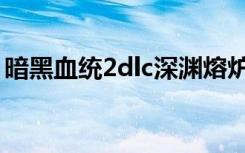 暗黑血统2dlc深渊熔炉攻略（暗黑血统2dlc）