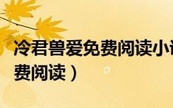 冷君兽爱免费阅读小说结局（冷君兽爱全文免费阅读）