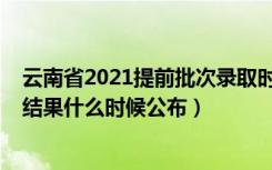 云南省2021提前批次录取时间（2021云南高考提前批录取结果什么时候公布）
