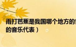 雨打芭蕉是我国哪个地方的音乐（雨打芭蕉是我国哪个地方的音乐代表）