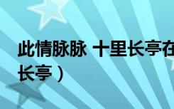 此情脉脉 十里长亭在线阅读（此情脉脉 十里长亭）