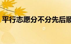 平行志愿分不分先后顺序（填报顺序重要吗）