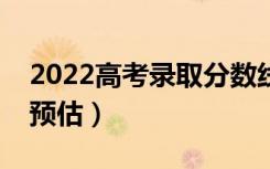 2022高考录取分数线预测（部分省份分数线预估）