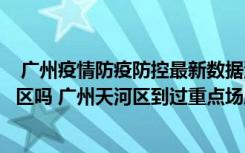  广州疫情防疫防控最新数据消息：广州白云区有高中低风险区吗 广州天河区到过重点场所需要做什么