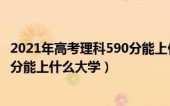 2021年高考理科590分能上什么大学（2022年高考理科590分能上什么大学）