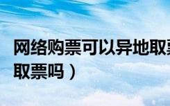 网络购票可以异地取票吗（网上订票可以异地取票吗）