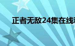 正者无敌24集在线观看（正者无敌23）