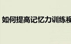 如何提高记忆力训练视频（如何提高记忆力）