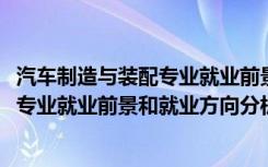 汽车制造与装配专业就业前景（2022年汽车制造与装配技术专业就业前景和就业方向分析）