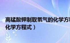 高锰酸钾制取氧气的化学方程式文字（高锰酸钾制取氧气的化学方程式）