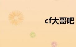 cf大哥吧（cf大脚）