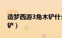 造梦西游3角木铲什么任务（造梦西游3角木铲）