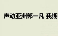 声动亚洲郭一凡 我期待（声动亚洲郭一凡）