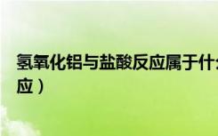 氢氧化铝与盐酸反应属于什么反应类型（氢氧化铝与盐酸反应）