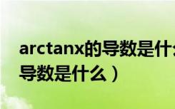 arctanx的导数是什么怎么求啊（arctanx的导数是什么）