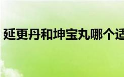 延更丹和坤宝丸哪个适合更年期吃（延更丹）