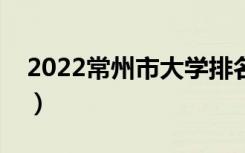 2022常州市大学排名最新（好的高校有哪些）