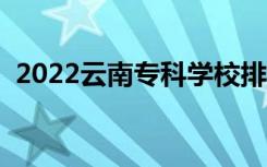 2022云南专科学校排名（高职院校有哪些）
