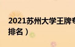 2021苏州大学王牌专业有哪些（最好的专业排名）