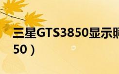 三星GTS3850显示照相机故障（三星gt s3850）
