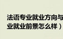 法语专业就业方向与就业前景（2022法语专业就业前景怎么样）