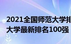 2021全国师范大学排名榜（2021全国师范类大学最新排名100强）