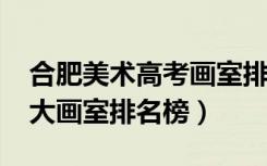 合肥美术高考画室排名（2021年安徽合肥十大画室排名榜）
