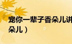 宠你一辈子香朵儿讲的什么（宠你一辈子 香朵儿）