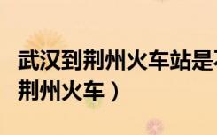 武汉到荆州火车站是不是荆州终点站（武汉到荆州火车）